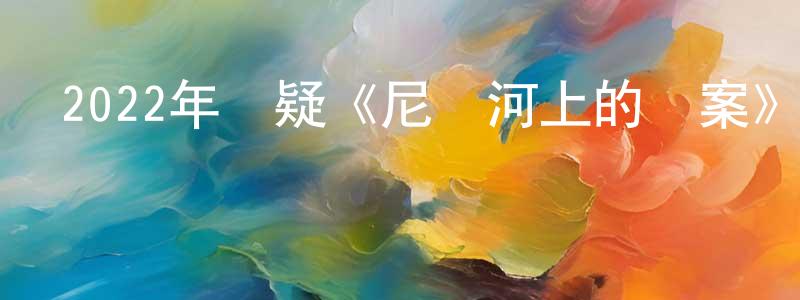 曹明浩的動漫綜藝大全,2022年懸疑《尼羅河上的慘案》BD國英雙語雙字迅雷下載_深夜電影